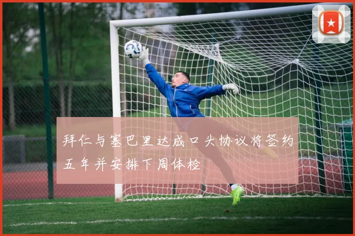 拜仁与塞巴里达成口头协议将签约五年并安排下周体检