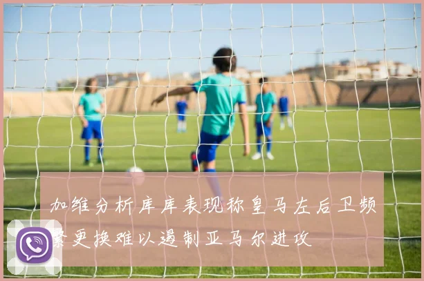 加维分析库库表现称皇马左后卫频繁更换难以遏制亚马尔进攻