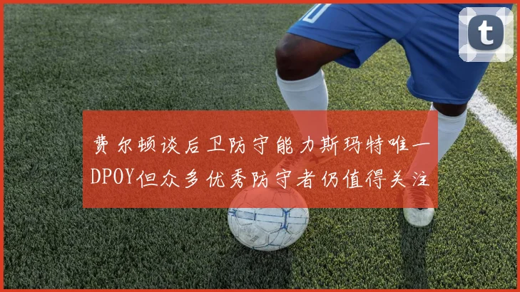 费尔顿谈后卫防守能力斯玛特唯一DPOY但众多优秀防守者仍值得关注