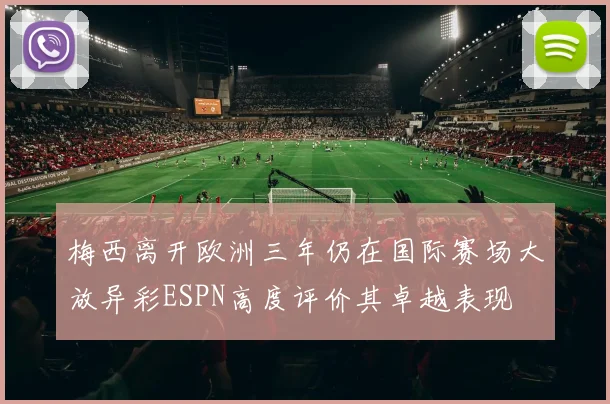梅西离开欧洲三年仍在国际赛场大放异彩ESPN高度评价其卓越表现