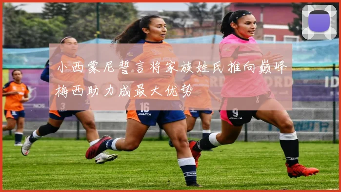 小西蒙尼誓言将家族姓氏推向巅峰梅西助力成最大优势