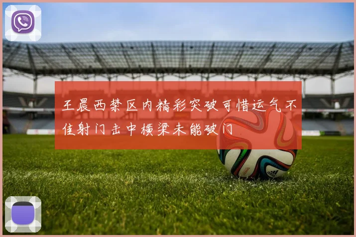 王晨西禁区内精彩突破可惜运气不佳射门击中横梁未能破门
