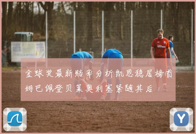 金球奖最新赔率分析凯恩稳居榜首姆巴佩登贝莱奥利塞紧随其后