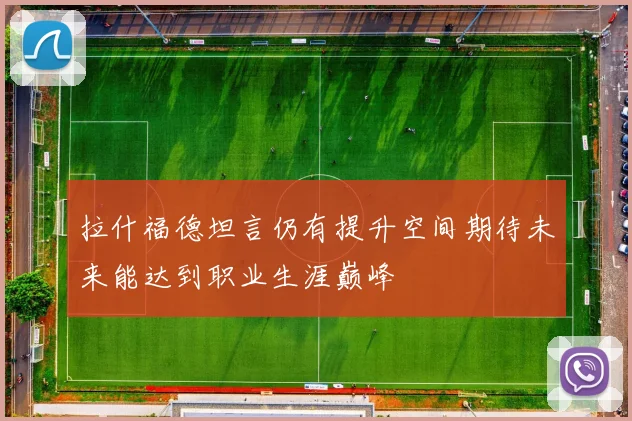 拉什福德坦言仍有提升空间期待未来能达到职业生涯巅峰