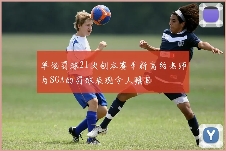 单场罚球21次创本赛季新高约老师与SGA的罚球表现令人瞩目