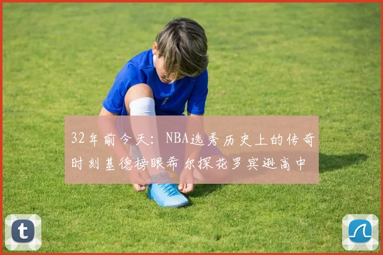 32年前今天：NBA选秀历史上的传奇时刻基德榜眼希尔探花罗宾逊高中状元回顾