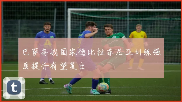 巴萨备战国家德比拉菲尼亚训练强度提升有望复出