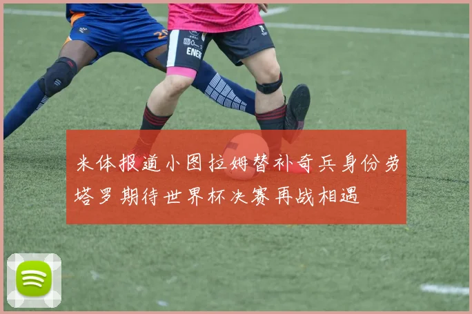 米体报道小图拉姆替补奇兵身份劳塔罗期待世界杯决赛再战相遇