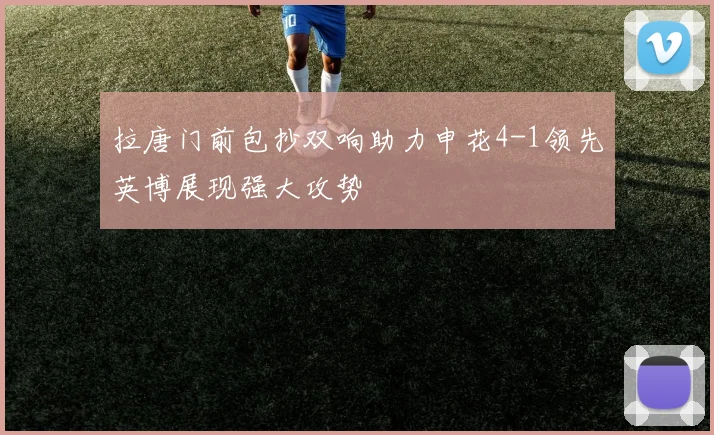 拉唐门前包抄双响助力申花4-1领先英博展现强大攻势