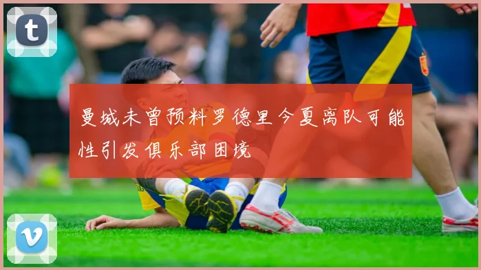 曼城未曾预料罗德里今夏离队可能性引发俱乐部困境