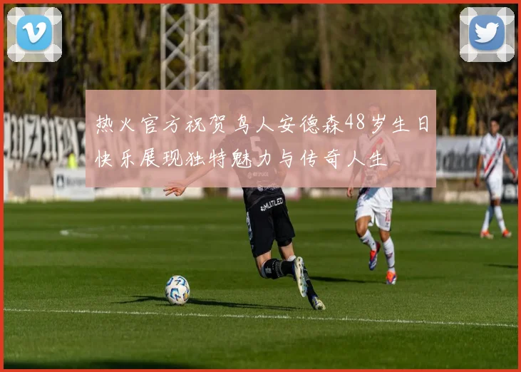 热火官方祝贺鸟人安德森48岁生日快乐展现独特魅力与传奇人生