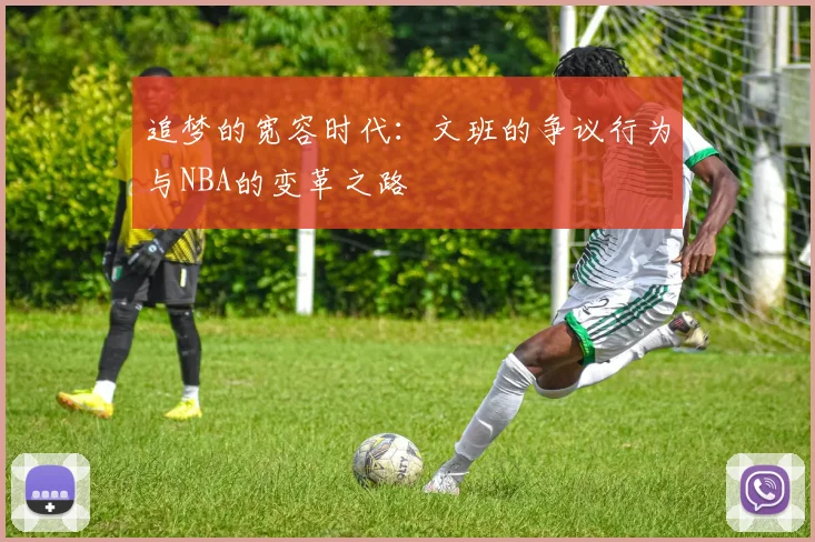 追梦的宽容时代:文班的争议行为与NBA的变革之路