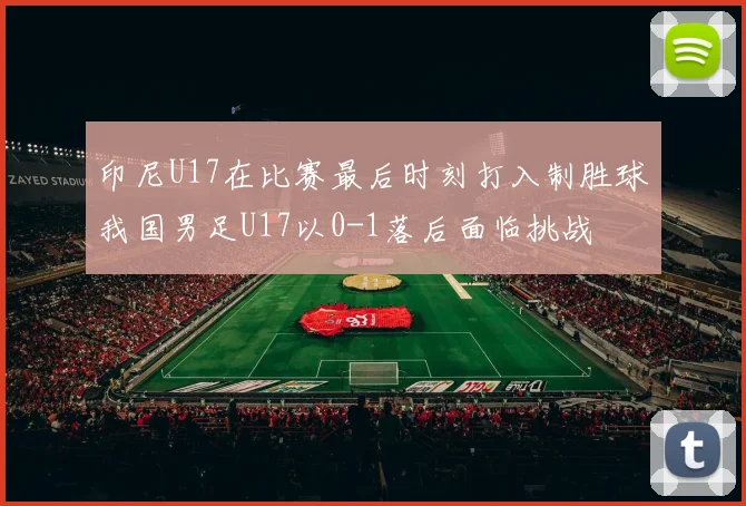 印尼U17在比赛最后时刻打入制胜球我国男足U17以0-1落后面临挑战