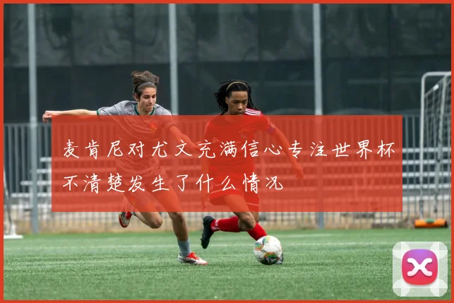 麦肯尼对尤文充满信心专注世界杯不清楚发生了什么情况