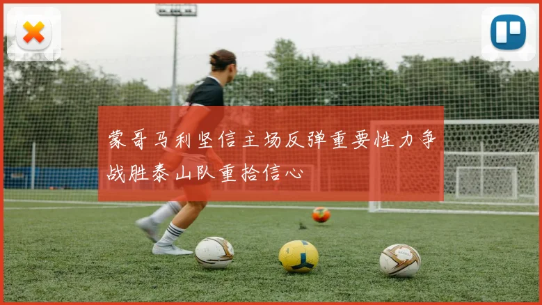 蒙哥马利坚信主场反弹重要性力争战胜泰山队重拾信心