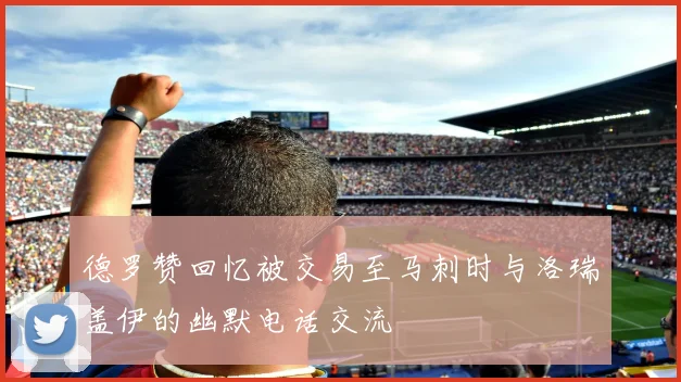 德罗赞回忆被交易至马刺时与洛瑞盖伊的幽默电话交流