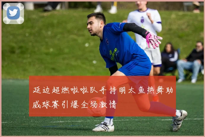 延边超燃啦啦队手持明太鱼热舞助威球赛引爆全场激情