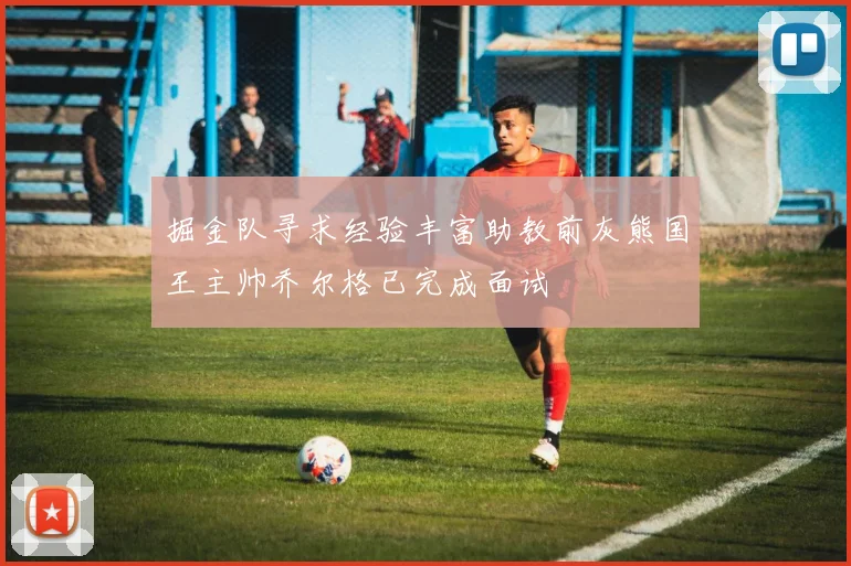 掘金队寻求经验丰富助教前灰熊国王主帅乔尔格已完成面试