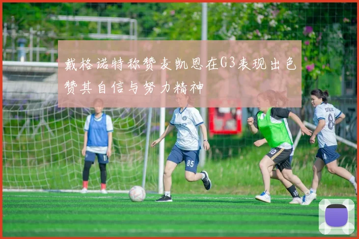 戴格诺特称赞麦凯恩在G3表现出色赞其自信与努力精神