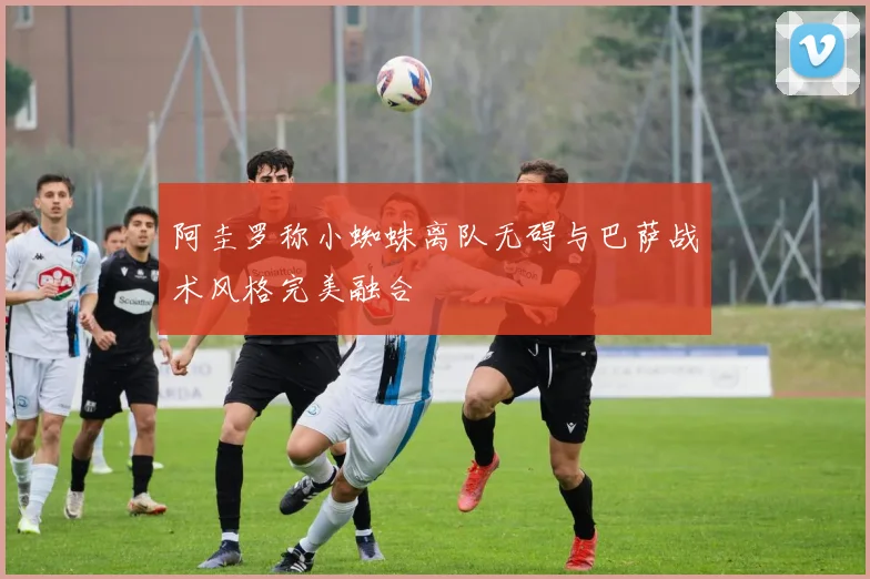 阿圭罗称小蜘蛛离队无碍与巴萨战术风格完美融合
