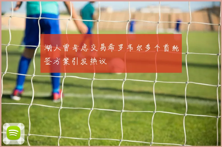 湖人曾考虑交易希罗韦尔多个首轮签方案引发热议