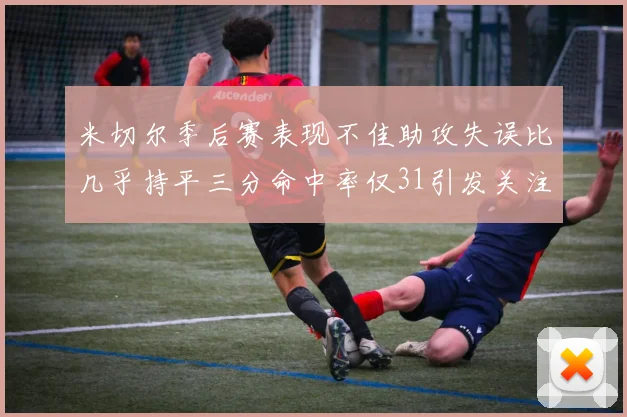 米切尔季后赛表现不佳助攻失误比几乎持平三分命中率仅31引发关注