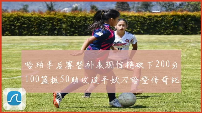 哈珀季后赛替补表现惊艳砍下200分100篮板50助攻追平妖刀哈登传奇纪录