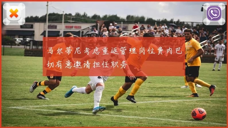 马尔蒂尼考虑重返管理岗位费内巴切有意邀请担任职务