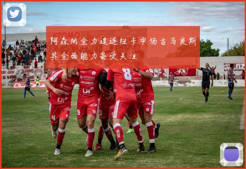 阿森纳全力追逐纽卡中场吉马良斯其全面能力备受关注