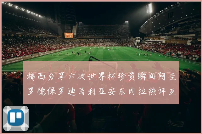 梅西分享六次世界杯珍贵瞬间阿圭罗德保罗迪马利亚安东内拉热评互动