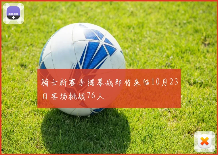 骑士新赛季揭幕战即将来临10月23日客场挑战76人