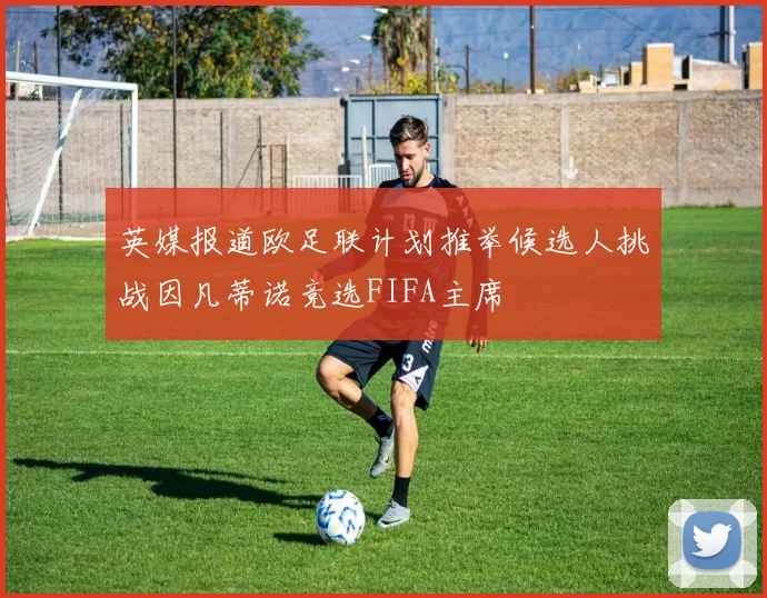 英媒报道欧足联计划推举候选人挑战因凡蒂诺竞选FIFA主席
