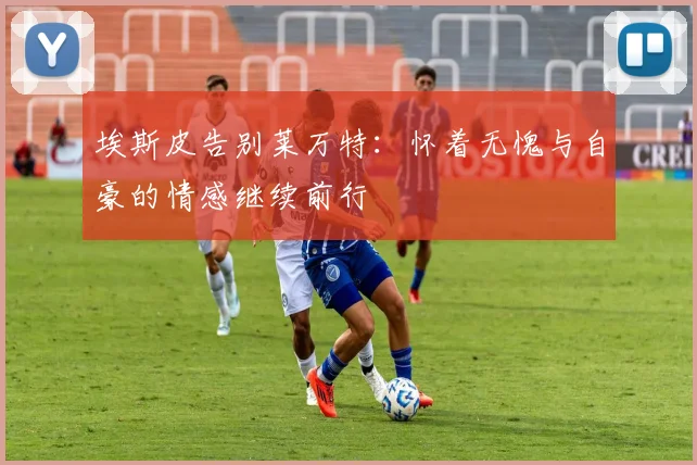 埃斯皮告别莱万特：怀着无愧与自豪的情感继续前行
